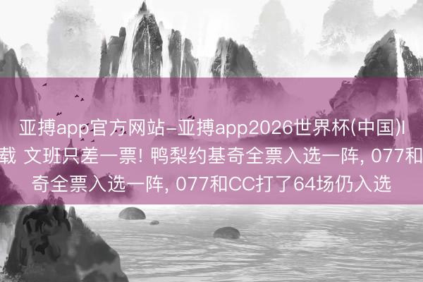 亚搏app官方网站-亚搏app2026世界杯(中国)IOS/Android官方下载 文班只差一票! 鸭梨约基奇全票入选一阵， 077和CC打了64场仍入选