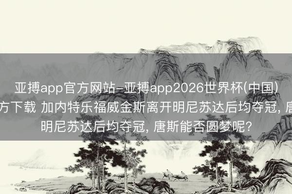 亚搏app官方网站-亚搏app2026世界杯(中国)IOS/Android官方下载 加内特乐福威金斯离开明尼苏达后均夺冠， 唐斯能否圆梦呢?