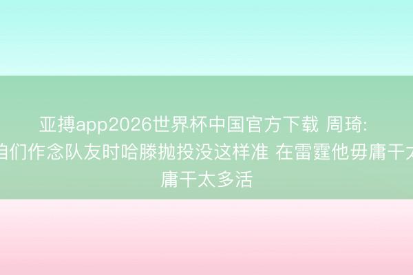 亚搏app2026世界杯中国官方下载 周琦: 当初咱们作念队友时哈滕抛投没这样准 在雷霆他毋庸干太多活