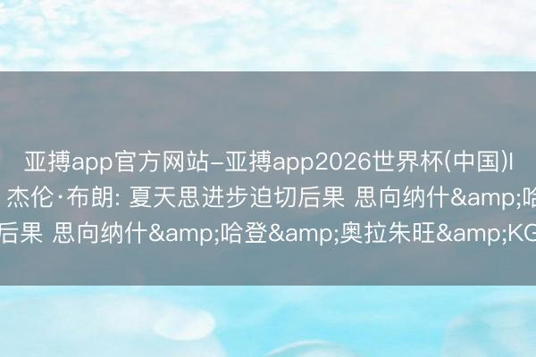 亚搏app官方网站-亚搏app2026世界杯(中国)IOS/Android官方下载 杰伦·布朗: 夏天思进步迫切后果 思向纳什&哈登&奥拉朱旺&KG求教