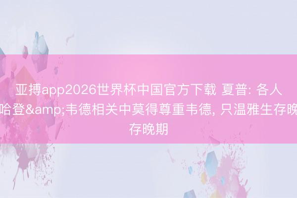 亚搏app2026世界杯中国官方下载 夏普: 各人在哈登&韦德相关中莫得尊重韦德， 只温雅生存晚期