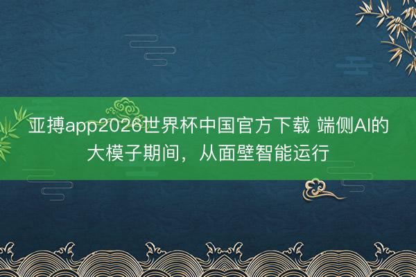 亚搏app2026世界杯中国官方下载 端侧AI的大模子期间，从面壁智能运行
