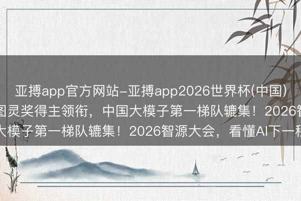 亚搏app官方网站-亚搏app2026世界杯(中国)IOS/Android官方下载 图灵奖得主领衔，中国大模子第一梯队辘集！2026智源大会，看懂AI下一程