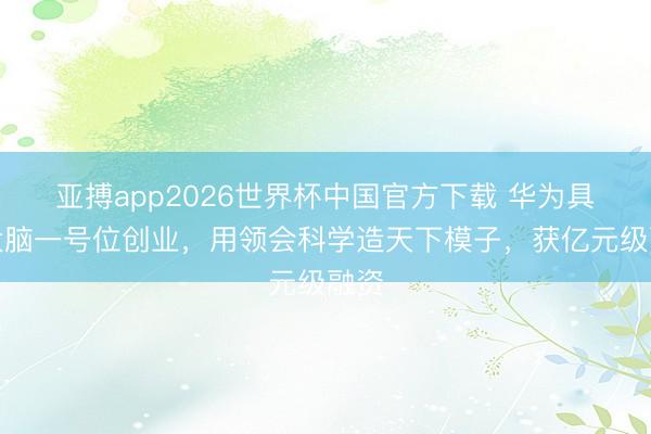 亚搏app2026世界杯中国官方下载 华为具身大脑一号位创业，用领会科学造天下模子，获亿元级融资