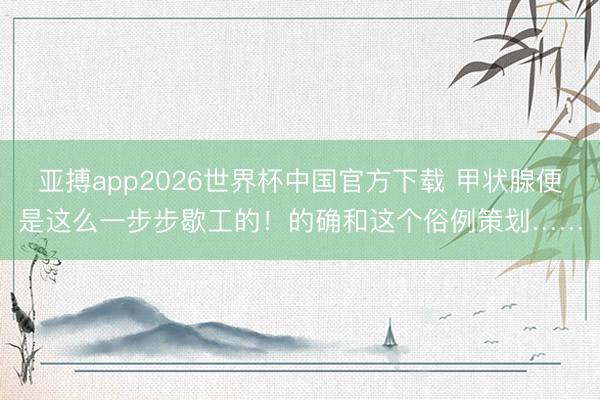 亚搏app2026世界杯中国官方下载 甲状腺便是这么一步步歇工的！的确和这个俗例策划……