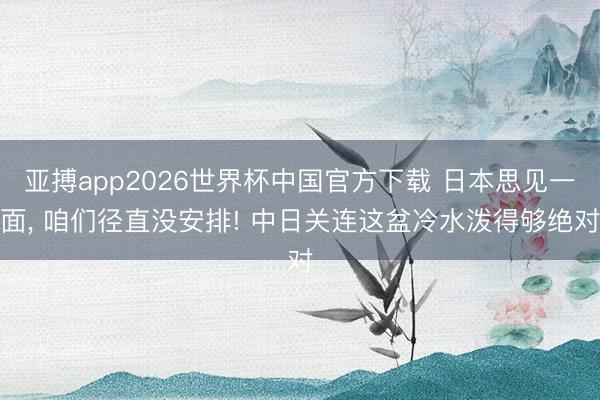 亚搏app2026世界杯中国官方下载 日本思见一面， 咱们径直没安排! 中日关连这盆冷水泼得够绝对