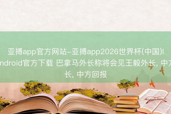 亚搏app官方网站-亚搏app2026世界杯(中国)IOS/Android官方下载 巴拿马外长称将会见王毅外长， 中方回报