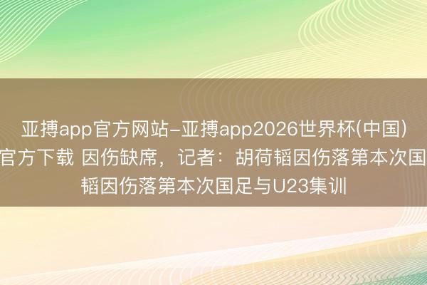 亚搏app官方网站-亚搏app2026世界杯(中国)IOS/Android官方下载 因伤缺席，记者：胡荷韬因伤落第本次国足与U23集训