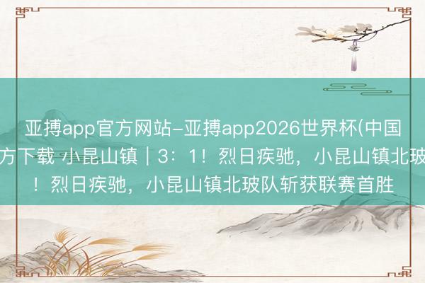 亚搏app官方网站-亚搏app2026世界杯(中国)IOS/Android官方下载 小昆山镇｜3：1！烈日疾驰，小昆山镇北玻队斩获联赛首胜