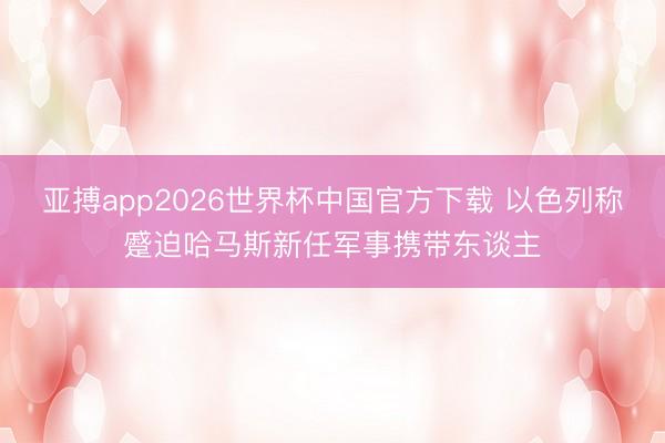 亚搏app2026世界杯中国官方下载 以色列称蹙迫哈马斯新任军事携带东谈主