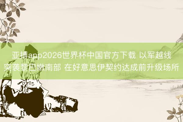 亚搏app2026世界杯中国官方下载 以军越线突袭黎巴嫩南部 在好意思伊契约达成前升级场所
