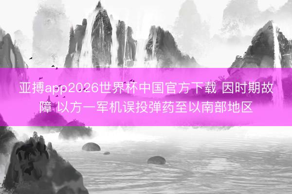 亚搏app2026世界杯中国官方下载 因时期故障 以方一军机误投弹药至以南部地区