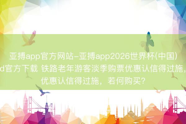 亚搏app官方网站-亚搏app2026世界杯(中国)IOS/Android官方下载 铁路老年游客淡季购票优惠认信得过施，若何购买？