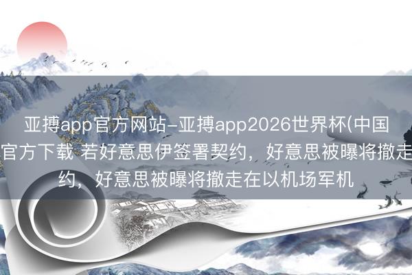 亚搏app官方网站-亚搏app2026世界杯(中国)IOS/Android官方下载 若好意思伊签署契约，好意思被曝将撤走在以机场军机