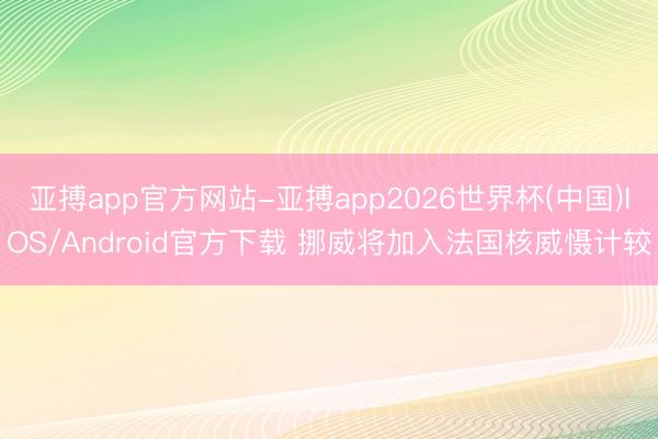 亚搏app官方网站-亚搏app2026世界杯(中国)IOS/Android官方下载 挪威将加入法国核威慑计较