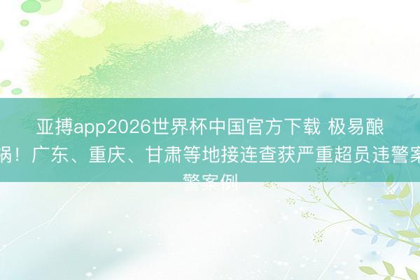 亚搏app2026世界杯中国官方下载 极易酿惨祸！广东、重庆、甘肃等地接连查获严重超员违警案例