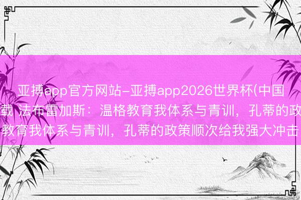 亚搏app官方网站-亚搏app2026世界杯(中国)IOS/Android官方下载 法布雷加斯：温格教育我体系与青训，孔蒂的政策顺次给我强大冲击