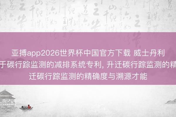 亚搏app2026世界杯中国官方下载 威士丹利低碳科技恳求基于碳行踪监测的减排系统专利， 升迁碳行踪监测的精确度与溯源才能