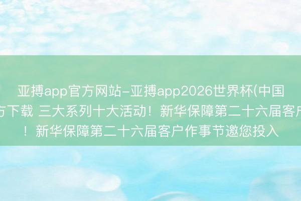 亚搏app官方网站-亚搏app2026世界杯(中国)IOS/Android官方下载 三大系列十大活动！新华保障第二十六届客户作事节邀您投入