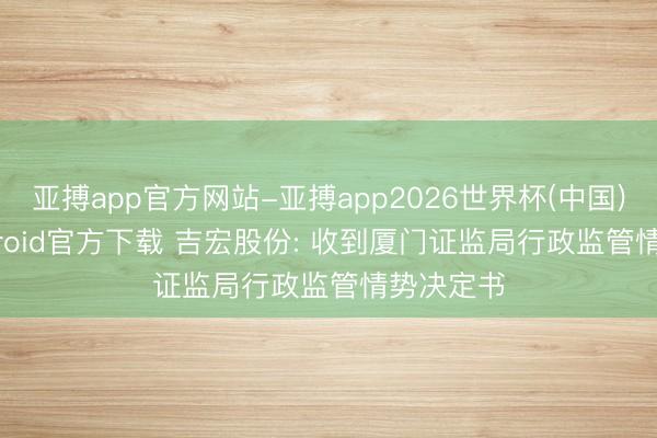亚搏app官方网站-亚搏app2026世界杯(中国)IOS/Android官方下载 吉宏股份: 收到厦门证监局行政监管情势决定书