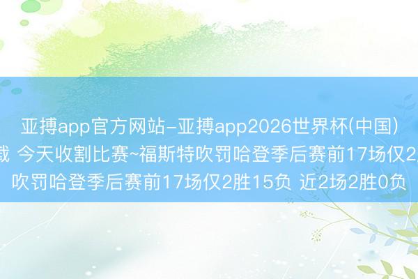 亚搏app官方网站-亚搏app2026世界杯(中国)IOS/Android官方下载 今天收割比赛~福斯特吹罚哈登季后赛前17场仅2胜15负 近2场2胜0负