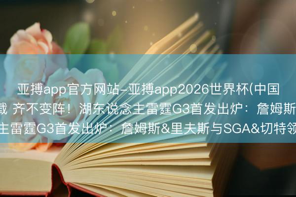 亚搏app官方网站-亚搏app2026世界杯(中国)IOS/Android官方下载 齐不变阵！湖东说念主雷霆G3首发出炉：詹姆斯&里夫斯与SGA&切特领衔