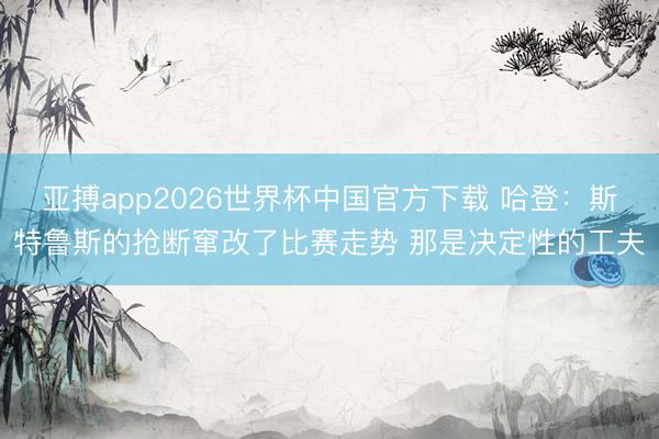 亚搏app2026世界杯中国官方下载 哈登：斯特鲁斯的抢断窜改了比赛走势 那是决定性的工夫