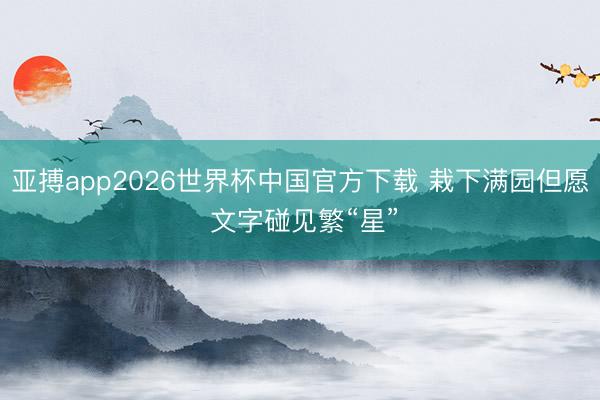 亚搏app2026世界杯中国官方下载 栽下满园但愿 文字碰见繁“星”