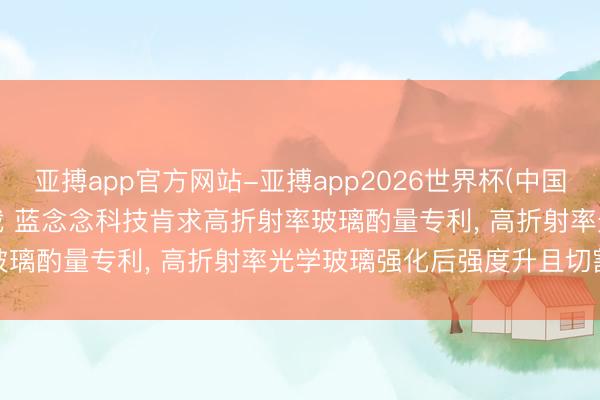 亚搏app官方网站-亚搏app2026世界杯(中国)IOS/Android官方下载 蓝念念科技肯求高折射率玻璃酌量专利， 高折射率光学玻璃强化后强度升且切割不崩边