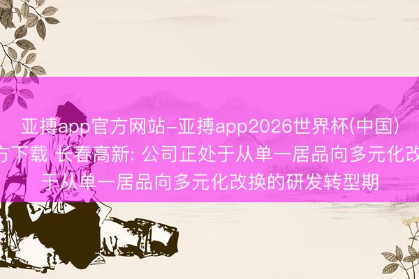 亚搏app官方网站-亚搏app2026世界杯(中国)IOS/Android官方下载 长春高新: 公司正处于从单一居品向多元化改换的研发转型期
