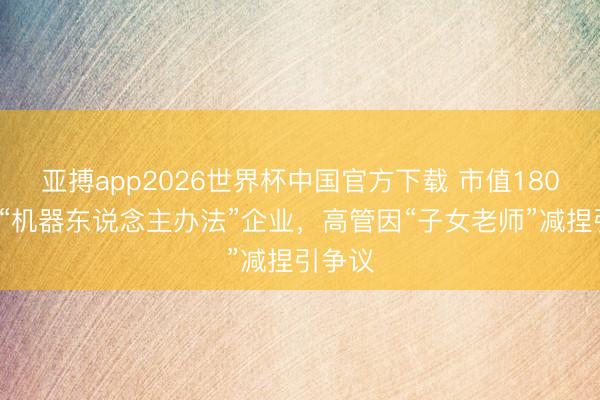 亚搏app2026世界杯中国官方下载 市值1800亿的“机器东说念主办法”企业，高管因“子女老师”减捏引争议