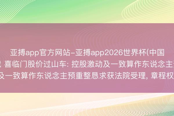 亚搏app官方网站-亚搏app2026世界杯(中国)IOS/Android官方下载 喜临门股价过山车: 控股激动及一致算作东说念主预重整恳求获法院受理， 章程权或发生变更
