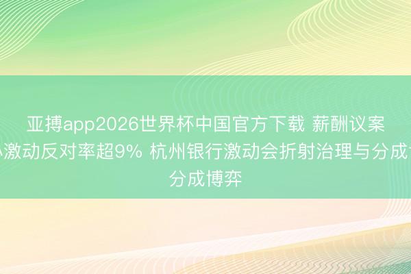 亚搏app2026世界杯中国官方下载 薪酬议案中小激动反对率超9% 杭州银行激动会折射治理与分成博弈