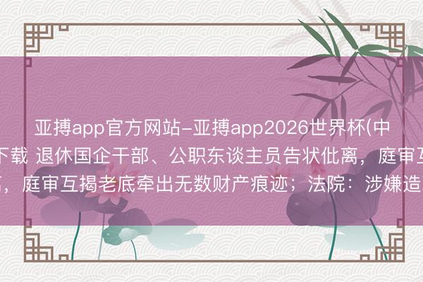亚搏app官方网站-亚搏app2026世界杯(中国)IOS/Android官方下载 退休国企干部、公职东谈主员告状仳离，庭审互揭老底牵出无数财产痕迹；法院：涉嫌造孽，移送公安、纪检监察
