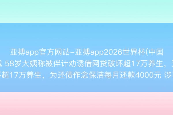 亚搏app官方网站-亚搏app2026世界杯(中国)IOS/Android官方下载 58岁大姨称被伴计劝诱借网贷破坏超17万养生，为还债作念保洁每月还款4000元 涉事养生店牌号已拆