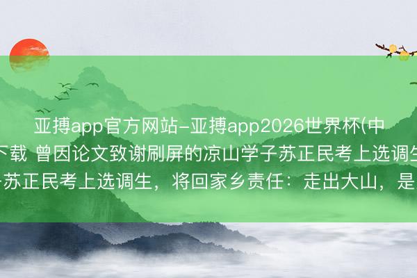 亚搏app官方网站-亚搏app2026世界杯(中国)IOS/Android官方下载 曾因论文致谢刷屏的凉山学子苏正民考上选调生，将回家乡责任：走出大山，是为了更好地回首