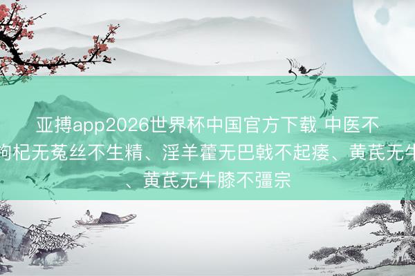 亚搏app2026世界杯中国官方下载 中医不传之秘：枸杞无菟丝不生精、淫羊藿无巴戟不起痿、黄芪无牛膝不彊宗