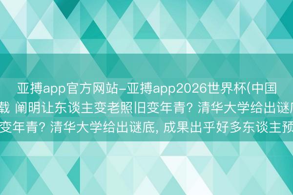 亚搏app官方网站-亚搏app2026世界杯(中国)IOS/Android官方下载 阐明让东谈主变老照旧变年青? 清华大学给出谜底， 成果出乎好多东谈主预念念