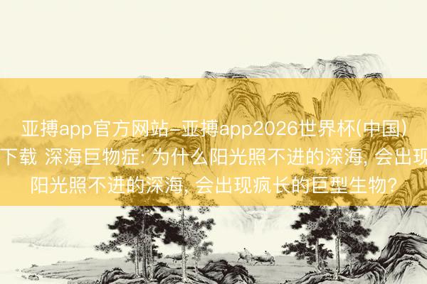亚搏app官方网站-亚搏app2026世界杯(中国)IOS/Android官方下载 深海巨物症: 为什么阳光照不进的深海， 会出现疯长的巨型生物?