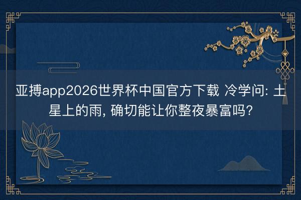 亚搏app2026世界杯中国官方下载 冷学问: 土星上的雨， 确切能让你整夜暴富吗?