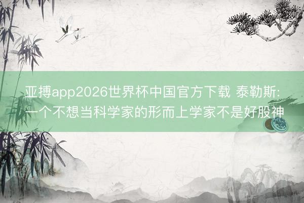 亚搏app2026世界杯中国官方下载 泰勒斯: 一个不想当科学家的形而上学家不是好股神