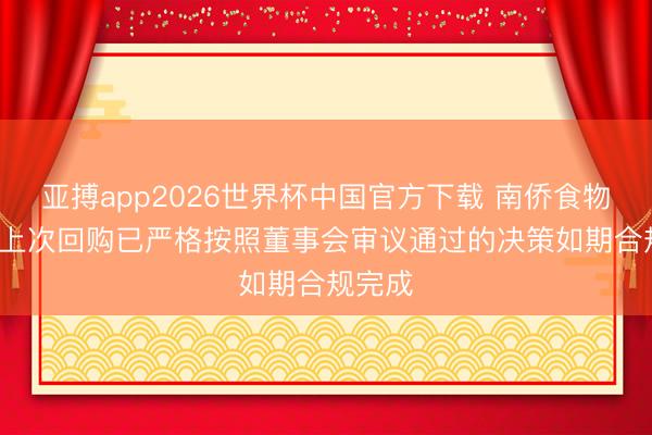亚搏app2026世界杯中国官方下载 南侨食物: 公司上次回购已严格按照董事会审议通过的决策如期合规完成