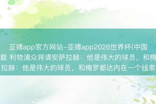 亚搏app官方网站-亚搏app2026世界杯(中国)IOS/Android官方下载 利物浦众将请安萨拉赫：他是伟大的球员，和梅罗都达内在一个线索