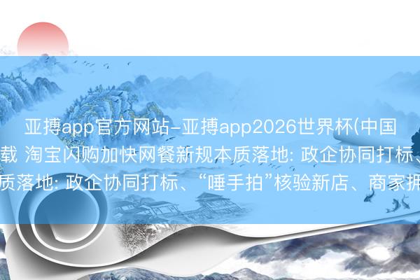 亚搏app官方网站-亚搏app2026世界杯(中国)IOS/Android官方下载 淘宝闪购加快网餐新规本质落地: 政企协同打标、“唾手拍”核验新店、商家拥抱透明