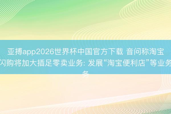 亚搏app2026世界杯中国官方下载 音问称淘宝闪购将加大插足零卖业务: 发展“淘宝便利店”等业务
