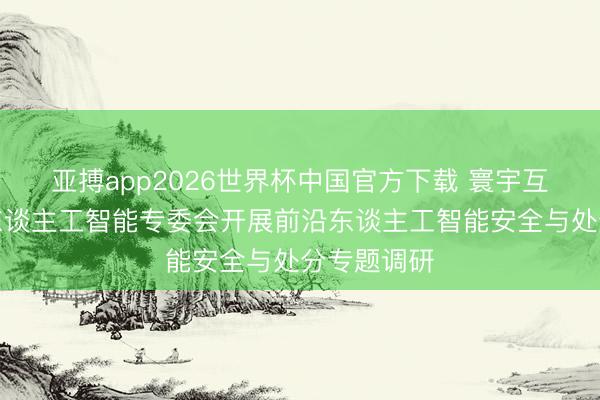 亚搏app2026世界杯中国官方下载 寰宇互联网大会东谈主工智能专委会开展前沿东谈主工智能安全与处分专题调研