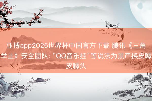亚搏app2026世界杯中国官方下载 腾讯《三角洲举止》安全团队: “QQ音乐挂”等说法为黑产换皮噱头
