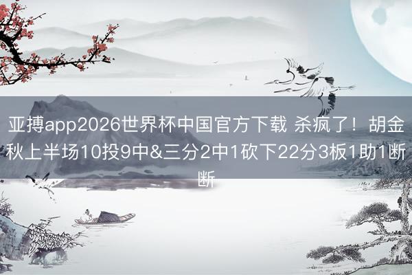 亚搏app2026世界杯中国官方下载 杀疯了！胡金秋上半场10投9中&三分2中1砍下22分3板1助1断