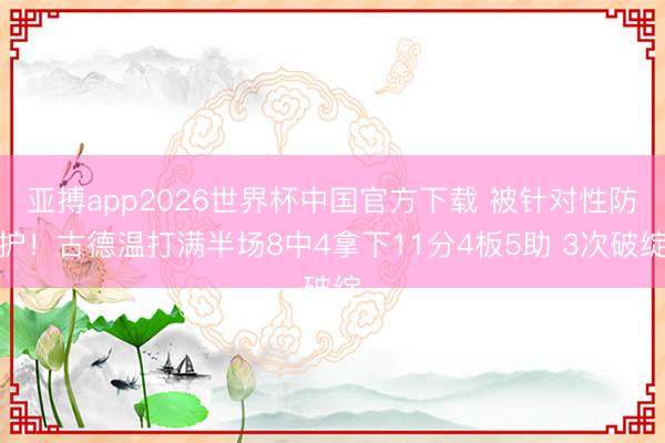 亚搏app2026世界杯中国官方下载 被针对性防护！古德温打满半场8中4拿下11分4板5助 3次破绽