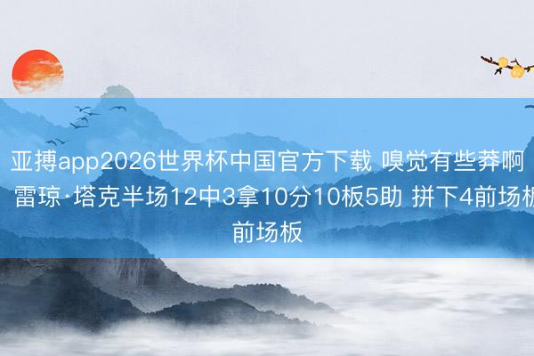 亚搏app2026世界杯中国官方下载 嗅觉有些莽啊！雷琼·塔克半场12中3拿10分10板5助 拼下4前场板